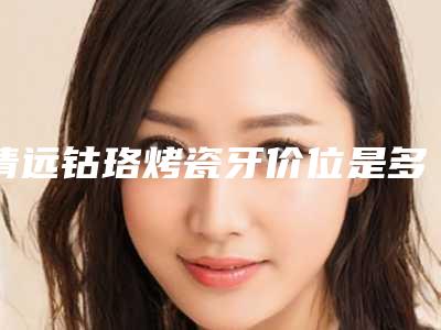 清远钴珞烤瓷牙价位是多少钱