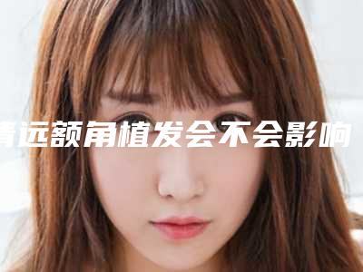 清远额角植发会不会影响生育呢