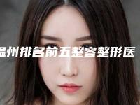 温州排名前五整容整形医院(温州整形医生排行)