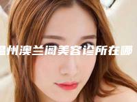 温州澳兰阁美容诊所在哪-价位表2025版完整展示