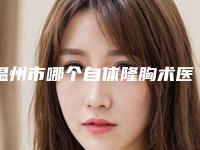 温州市哪个自体隆胸术医院好(温州医科大学附属第一医院整形实力技术过硬医生推荐)