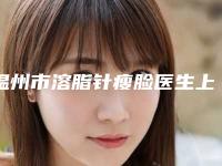 温州市溶脂针瘦脸医生上榜名单医生TOP10口碑推荐实力尽显一二-温州市林豫整形医生