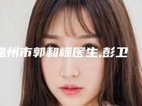 温州市郭和嵘医生,彭卫东医生皱纹去除告诉你哪个好且实惠