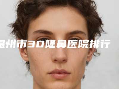 温州市3D隆鼻医院排行榜top10名气远扬-温州市南汇丽星医疗美容门诊部