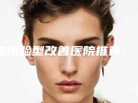 温州脸型改善医院推荐，效果评价如何？！ 2025版