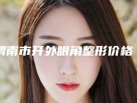 渭南市开外眼角整形价格(收费标准)手术曝光-渭南市开外眼角整形手术要准备多少钱