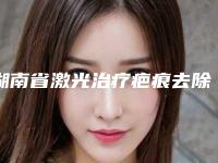 湖南省激光治疗疤痕去除医生排行榜人气口碑top推荐-湖南省顾三都整形医生价格收费合理可查