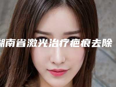 湖南省激光治疗疤痕去除医生排行榜人气口碑top推荐-湖南省顾三都整形医生价格收费合理可查