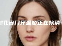湖北省门牙歪矫正在榜清单前十名诞生-湖北省门牙歪矫正口腔医生