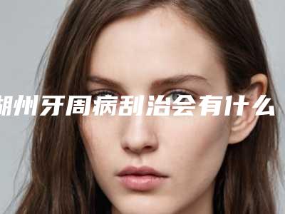 湖州牙周病刮治会有什么后遗症吗