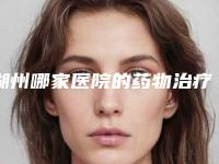 湖州哪家医院的药物治疗能有效去除黑眼圈(湖州最好的祛眼袋医院)