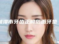 湘潭市牙齿正畸后面牙垫高医生排行top10好评推荐-湘潭市乔安口腔医生