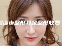 湘潭市整形耳朵整形收费明细全新版本公布-湘潭市整形耳朵整形费用在什么水平