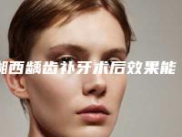 湘西龋齿补牙术后效果能维持多久