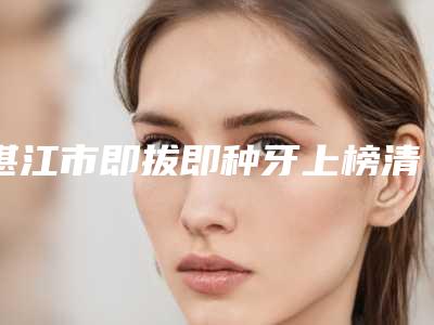 湛江市即拔即种牙上榜清单top10强大公开-湛江市即拔即种牙口腔医生