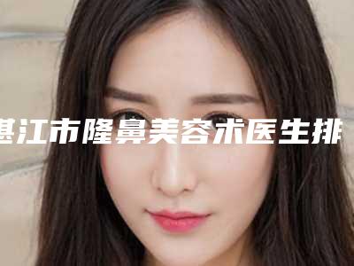 湛江市隆鼻美容术医生排名榜前六新版人马上线-湛江市隆鼻美容术医生