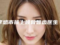 孝感市拔上颌骨智齿医生排名榜全新公开-孝感市拔上颌骨智齿口腔医生