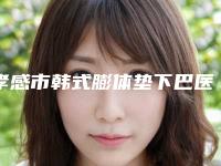 孝感市韩式膨体垫下巴医院权威公布（孝感市韩式膨体垫下巴整形医院）