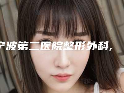 宁波第二医院整形外科,宁波星盛医疗美容你更看好哪一家