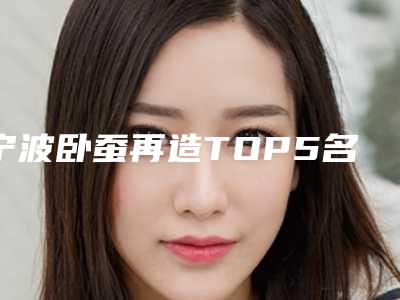 宁波卧蚕再造TOP5名单广受好评-宁波卧蚕再造整形医院