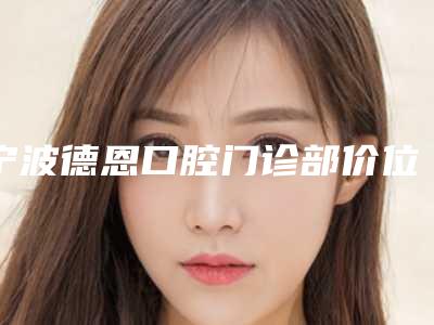 宁波德恩口腔门诊部价位表新鲜出炉-种植牙安装基台价格二线城市贵吗