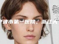 宁波市第一医院、浙江大学宁波医院与余姚市第二人民医院热门top口碑盘点