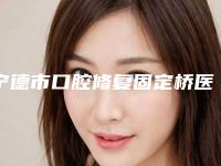 宁德市口腔修复固定桥医院排名榜前十名深度评判（宁德市口腔修复固定桥口腔医院十大资料到手可详查）