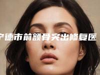 宁德市前额骨突出修复医院上榜名单十强好还实惠（宁德华美整形美容老牌医生口碑出众）