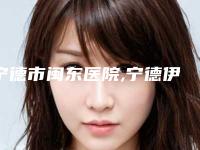 宁德市闽东医院,宁德伊凡华美整形外科门诊部公立私立口碑大PK