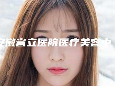 安徽省立医院医疗美容中心胡珊莺医生,许晓妹医生名气大增_资料简介