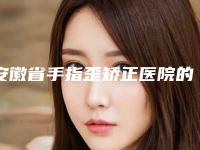 安徽省手指歪矫正医院的排名-手指歪矫正手术费用如何