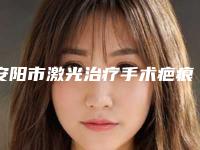 安阳市激光治疗手术疤痕价格(价目)手术项目(激光治疗手术疤痕整形费用大概是多少钱)