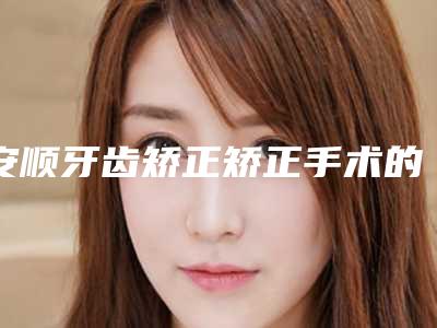 安顺牙齿矫正矫正手术的价格大约是多少