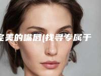 完美的嘴唇(找寻专属于自己的完美唇形英文)