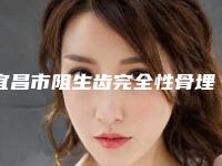 宜昌市阻生齿完全性骨埋伏医院在榜清单前十挨个点评(宜昌市阻生齿完全性骨埋伏口腔医院口碑实力测评)