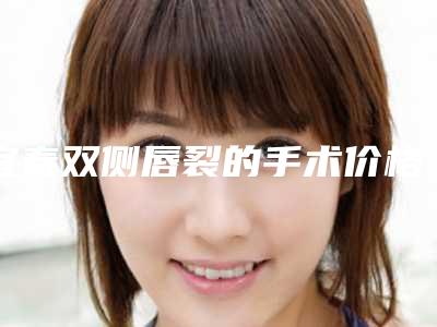 宜春双侧唇裂的手术价格汇总_宜春双侧唇裂的手术费用要支付多少