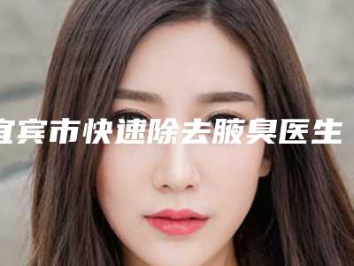 宜宾市快速除去腋臭医生推荐(开富银医生医美10强口碑擅长各不同)
