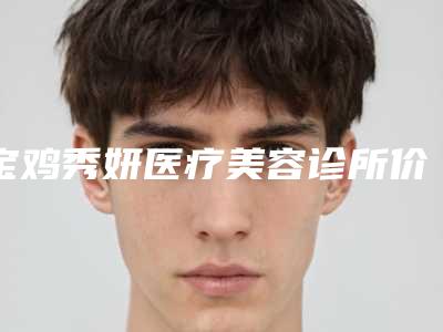 宝鸡秀妍医疗美容诊所价格表上线发布附玻尿酸隆丰下巴案例