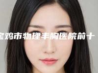 宝鸡市物理丰胸医院前十强强榜官方发布(宝鸡汇凤凰医疗美容诊所热度很高很省心)