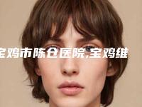 宝鸡市陈仓医院,宝鸡维美大眼睛医美门诊部从技术、口碑对比实力