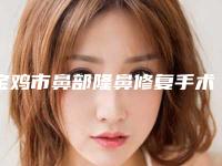 宝鸡市鼻部隆鼻修复手术医生上榜清单鉴赏-宝鸡市鼻部隆鼻修复手术整形医生