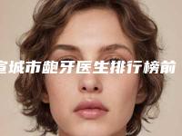 宣城市龅牙医生排行榜前十强2025版发布-宣城市龅牙口腔医生