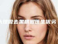 大理做去黑眼圈医生优劣势,独家大理做去黑眼圈医生排名前八!
