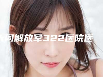 大同解放军322医院医学整形美容中心价格价位表项目更新-朱清海医生介绍