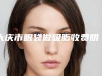 大庆市眼袋做吸脂收费明细全新上线一览(眼袋做吸脂术大约得需多少钱)