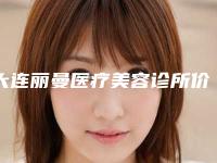 大连丽曼医疗美容诊所价位表_医生_擅长一览-脂肪填充泪沟4272-7156元