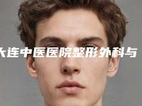 大连中医医院整形外科与沈阳赵姿男医疗美容诊所技术PK哪家好