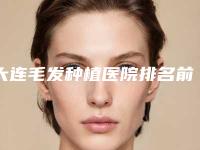 大连毛发种植医院排名前三+价格表一览!大连曹建平医疗美容诊所等收费价目表