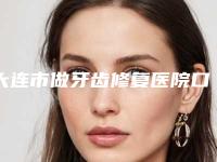 大连市做牙齿修复医院口碑榜top10强权威解读（大连市做牙齿修复口腔医院公立口碑好）