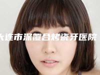 大连市深覆合烤瓷牙医院排名十家公立-私立任你挑选（大连市深覆合烤瓷牙口腔医院收费不贵哦）